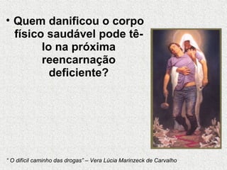 Quem danificou o corpo físico saudável pode tê-lo na próxima reencarnação deficiente? “  O difícil caminho das drogas” – Vera Lúcia Marinzeck de Carvalho 