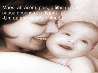Mães, abracem, pois, o filho que vos causa desgosto, e digam: -Um de nós dois foi culpado.  