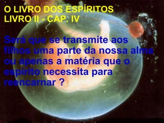 O LIVRO DOS ESPÍRITOS  LIVRO II - CAP. IV   Será que se transmite aos filhos uma parte da nossa alma ou apenas a matéria que o espírito necessita para reencarnar ? 