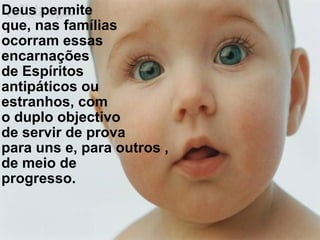 Deus permite que, nas famílias  ocorram essas encarnações  de Espíritos  antipáticos ou  estranhos, com o duplo objectivo de servir de prova  para uns e, para outros , de meio de progresso.  