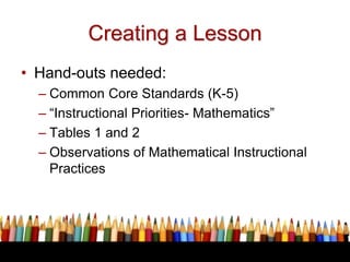 Creating a Lesson
• Hand-outs needed:
– Common Core Standards (K-5)
– “Instructional Priorities- Mathematics”
– Tables 1 a...