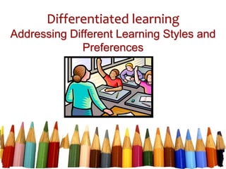 Differentiated learning
Addressing Different Learning Styles and
Preferences
 