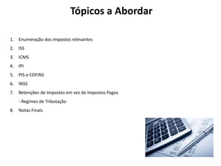 Tópicos a Abordar
1. Enumeração dos impostos relevantes
2. ISS
3. ICMS
4. IPI
5. PIS e COFINS
6. INSS
7. Retenções de Impostos em vez de Impostos Pagos
- Regimes de Tributação
8. Notas Finais
 