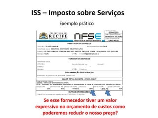 Exemplo prático
ISS – Imposto sobre Serviços
Como influi no nosso preço final, caso
este imposto caso seja de um
Fornecedor?
Se esse fornecedor tiver um valor
expressivo no orçamento de custos como
poderemos reduzir o nosso preço?
 