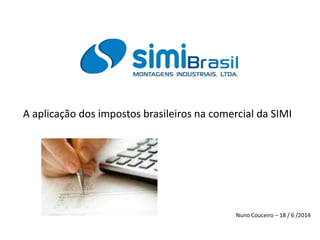 A aplicação dos impostos brasileiros na comercial da SIMI
Nuno Couceiro – 18 / 6 /2014
 