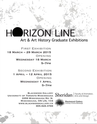RIZON LINEH
Art & Art History Graduate Exhibitions
First Exhibition
18 March – 29 March 2015
Opening
Wednesday 18 March
5–7pm
Second Exhibition
1 April – 12 April 2015
Opening
Wednesday 1 April
5–7pm
Blackwood Gallery
University of Toronto Mississauga
3359 Mississauga Rd. N.
Mississauga, ON L5L 1C6
www.blackwoodgallery.ca
905.828.3789
 
