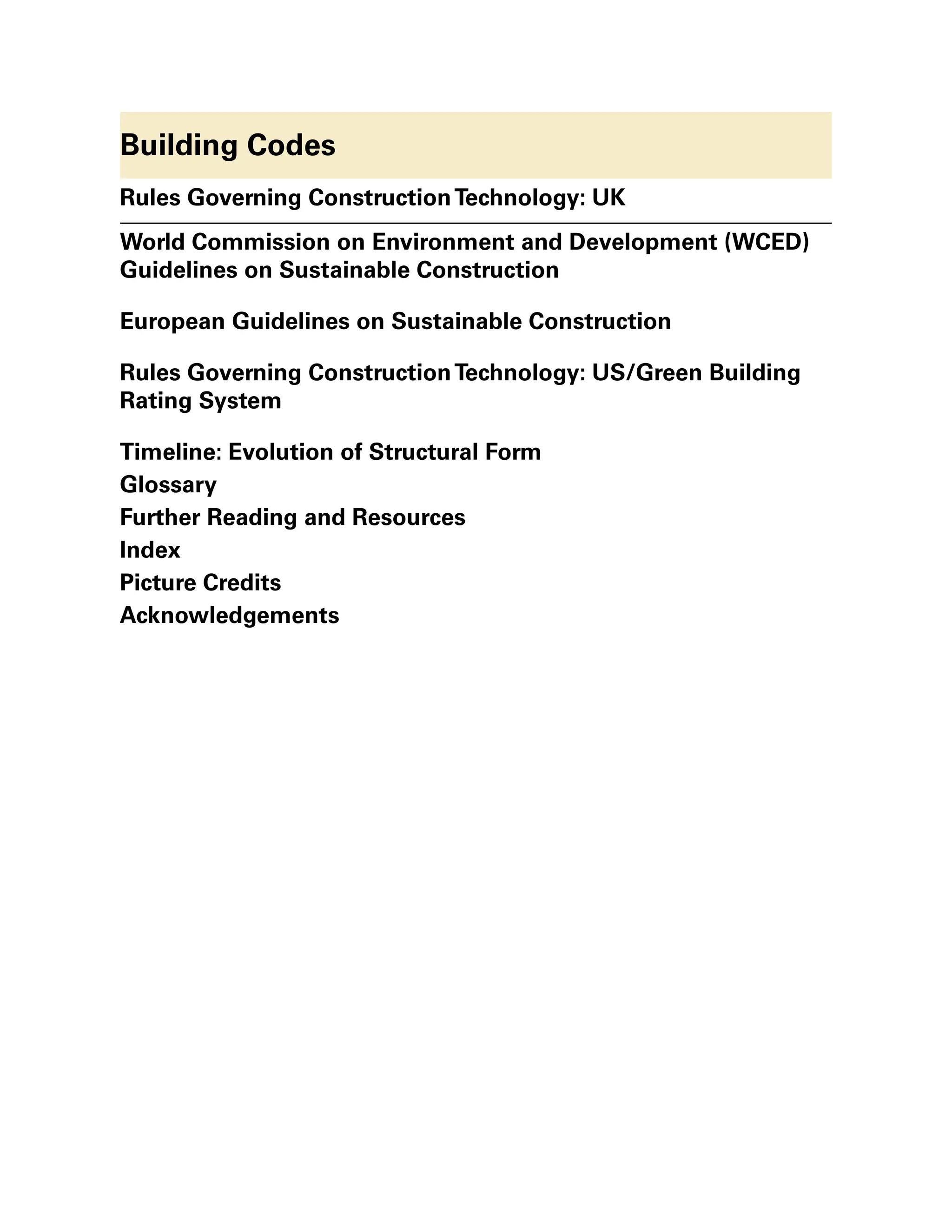 Building Codes
Rules Governing ConstructionTechnology: UK
World Commission on Environment and Development (WCED)
Guidelines on Sustainable Construction
European Guidelines on Sustainable Construction
Rules Governing ConstructionTechnology: US/Green Building
Rating System
Timeline: Evolution of Structural Form
Glossary
Further Reading and Resources
Index
Picture Credits
Acknowledgements
 