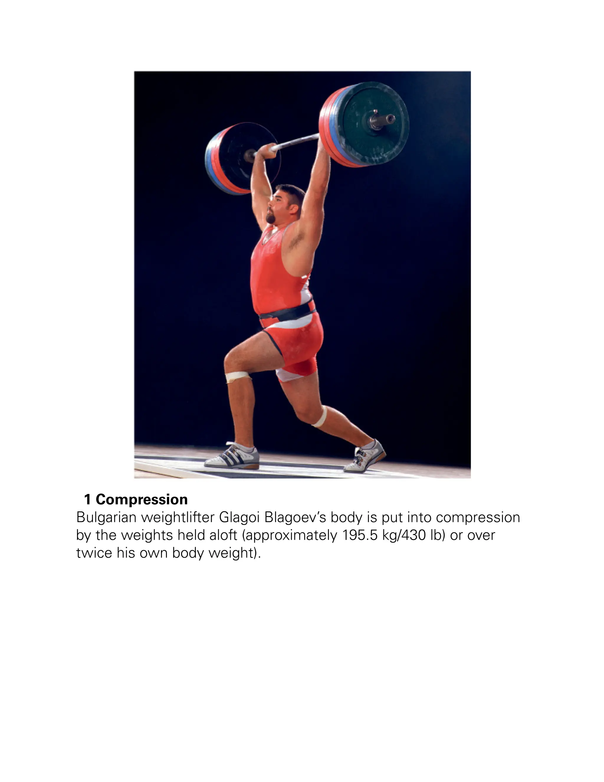 1 Compression
Bulgarian weightlifter Glagoi Blagoev’s body is put into compression
by the weights held aloft (approximately 195.5 kg/430 lb) or over
twice his own body weight).
 