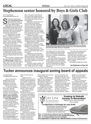 LOCAL Oct. 27 - Nov. 2, 2016 • Page 9A
See Stephenson on Page 10A
by Carla Parker
carla@dekalbchamp.com
Tucker continues to
steadily build its own
government with the
creation of community
committees and boards.
The city announced
Oct. 19 that ﬁve residents
have been selected
to serve on the city’s
inaugural zoning board of
appeals. The ﬁve members
appointed were Charles
Abbott, Keith Easterling,
Chris Hartley, Pat Soltys
and Neal Stubbleﬁeld.
The board will consider
requests for alterations
from the zoning ordinance
and hear appeals regarding
analysis made by the
community development
director.
“We are thankful
these residents are willing
to share their wealth of
knowledge and experience
with the city of Tucker,”
Mayor Frank Auman said
in a released statement.
“They make an outstanding
team and will serve us
well.”
Abbott is a civil
engineer and the owner of
Tucker-based engineering
ﬁrm, Abbott Concepts and
Design, Inc. A graduate of
Southern Polytechnic State
University, he has 18 years
of experience in civil site
design in metro Atlanta.
Easterling, a senior
lecturer at Emory
University, has worked in
community organizations
as president of an Atlanta
neighborhood association
and as a member of
an Atlanta task force
designed to revitalize
Cheshire Bridge Road
through zoning changes.
He also has served on
Emory’s Clifton Corridor
Transportation Advisory
Board and its committee on
the environment.
Hartley has a bachelor
degree in communication
arts from Georgia Southern
University and works as
a project manager for
a custom home builder,
which projects are primarily
located in Decatur.
Soltys is the lead listing
agent for the Smoke Rise
Agents Team of Realty
Associates of Atlanta, LLC.
She also has worked as a
real estate consultant.
Stubbleﬁeld has been
a consultant for more than
37 years in public water
infrastructure. He currently
works at Barge, Waggoner,
Sumner & Cannon and
was previously the vice
president at Jordan, Jones
& Goulding and national
practice leader for Jacobs
Engineering. He has
worked for municipal clients
throughout the southeast
including Atlanta, DeKalb,
Fulton and Gwinnett
counties. He has served
as past board chair at
Georgia AGAPE, present
advisor to Tucker-based
EIRO, and is an active
member of the Council for
Quality Growth.
Tucker is moving into
its comprehensive plan
development with a zoning
board of appeals in place
and a planning commission
currently hearing requests.
The board will hold its ﬁrst
meet Nov. 15 at 7 p.m. at
Discover DeKalb.
Tucker announces inaugural zoning board of appeals
Coming to Dekalb
County in November!
Register now to check the health
of your arteries
5 important screenings for only $149
Carotid artery screening (plaque)
Heart Rhythm Screening (A Fib)
Abdominal Aortic Aneurysm
Peripheral Arterial Disease Screening
Osteoporosis risk assessment
Nov. 7, Living Grace Lutheran Church-TUCKER
Nov. 9, Lions of Juda Event Center-STONE MOUNTAIN
Nov. 15, Fairfield Baptist Church-LITHONIA
Pre-registration is required call 1-888-653-6450 to receive a $10 discount
by R. Scott Belzer
sbelzer@dekalbchamp.com
S
tephenson High School
senior Brenda Rolle-Davis
will be honored on Nov. 3
with 19 other young adults
from the metro-Atlanta region.
Rolle-Davis was chosen by the
East DeKalb Boys & Girls Club as
its 2016 Youth of the Year for her
exemplary behavior and leadership
at the club, her community and
Stephenson High School.
“I’ve always been a positive
person,” Rolle-Davis said. “My
mom, my friends, my teachers—
everything in life keeps me
motivated. I’m never a negative
person. There’s enough negative
stuff out there right now, so I want
to be a light to the world.”
Being chosen means Rolles-
Davis will go to the annual Youth
of the Year dinner and award
ceremony at the Intercontinental
Buckhead Atlanta Hotel on Nov.
3. Rolles-Davis will then compete
with 19 other young adults to earn
the Metro Atlanta Youth of the Year
award.
“We’re thrilled to celebrate these
teens and their accomplishments,”
said Missy Dugan, president of
Boys & Girls Clubs of Metro Atlanta.
“Each day in our clubs, we work
to show kids the power of positive
choices and the impact of giving
back. This year’s nominees are
not only driving change among
their peers and at their clubs, they
are making real change in their
communities.”
Rolle-Davis earned the honor
by touring local companies
such as Coca-Cola, answering
questions about her character
and showcasing her academic
success, her commitment to a
healthy lifestyle and her vision for
America’s youth, she said. Rolles-
Davis expressed her views in essay
to qualify for the contest.
In addition to being an honor-
roll student at Stephenson High,
Rolles-Davis is president of East
DeKalb Boys & Girls Club’s college
readiness program, College Bound.
Rolles-Davis said her
experience as a premature baby
has led to her advocacy for healthy
lifestyles in young people.
“I was born one pound, four
ounces,” Rolles-Davis said. “I feel
that everyone should take care of
their body.”
Rolles-Davis said America’s
youth needs leaders inside friend
groups as well as mentors outside
such friend groups. She said she
has acted as such in her community
and made a difference in the lives
of her peers.
“Everyone needs a leader and
a lot of kids out there don’t have
one,” Rolles-Davis said. “People
can always come to me and look
up to teenagers and other people
that are at the Boys & Girls Club
every day—parents, grandparents,
uncles, anybody.”
Last year, Rolles-Davis played
a role in food drives, fundraisers for
animal shelters and Hosea Helps
to aid people and pets in need. She
said her involvement has helped
both her and the club she happily
represents.
“We write three essays about
those topics and send letters,”
Rolle-Davis said. “It’s to let
everyone know what Boys & Girls
Club is all about, what we think
about our youth, what we want our
youth to know—anything to get
them involved.”
According to Rolle-Davis, Boys
Brenda Rolles-Davis, East DeKalb Boys & Girls Club’s Youth of the Year nominee,
recently toured Georgia Senator Janice Van Ness around the Lithonia facility with
director Brandon Riley. Photo by R. Scott Belzer
Stephenson senior honored by Boys & Girls Club
 