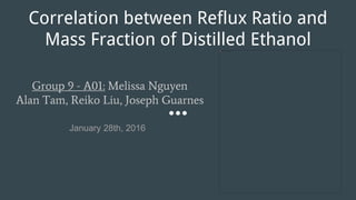 Correlation between Reflux Ratio and
Mass Fraction of Distilled Ethanol
Group 9 - A01: Melissa Nguyen
Alan Tam, Reiko Liu, Joseph Guarnes
January 28th, 2016
 
