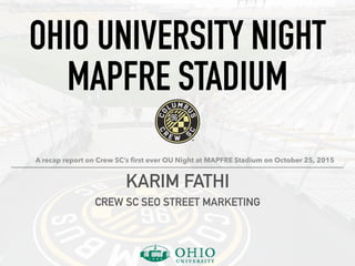 OHIO UNIVERSITY NIGHT
MAPFRE STADIUM
KARIM FATHI
CREW SC SEO STREET MARKETING
A recap report on Crew SC’s ﬁrst ever OU Night at MAPFRE Stadium on October 25, 2015
 