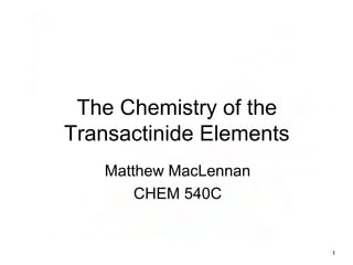 The Chemistry of the
Transactinide Elements
Matthew MacLennan
CHEM 540C
1
 