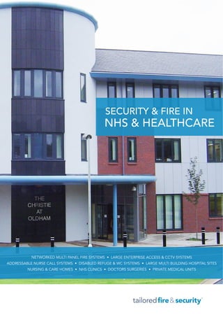 NHS & HEALTHCARE
NETWORKED MULTI PANEL FIRE SYSTEMS • LARGE ENTERPRISE ACCESS & CCTV SYSTEMS
ADDRESSABLE NURSE CALL SYSTEMS • DISABLED REFUGE & WC SYSTEMS • LARGE MULTI BUILDING HOSPITAL SITES
NURSING & CARE HOMES • NHS CLINICS • DOCTORS SURGERIES • PRIVATE MEDICAL UNITS
SECURITY & FIRE IN
 