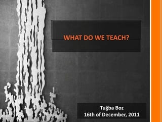 WHAT DO WE TEACH?




            Tuğba Boz
     16th of December, 2011
 