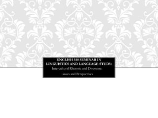 ENGLISH 540 SEMINAR IN
LINGUISTICS AND LANGUAGE STUDY:
   Intercultural Rhetoric and Discourse:
         Issues and Perspectives
 