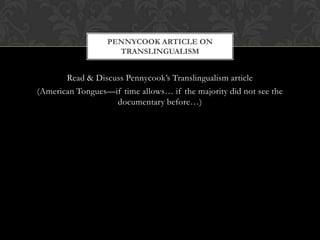 PENNYCOOK ARTICLE ON
                    TRANSLINGUALISM


       Read & Discuss Pennycook’s Translingualism article
(American Tongues—if time allows… if the majority did not see the
                   documentary before…)
 