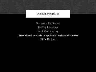 COURSE PROJECTS


                Discussion Facilitation
                  Reading Responses
                  Book Club Activity
Intercultural analysis of spoken or written discourse
                    Final Project
 