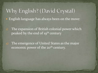  English language has always been on the move:


1)   The expansion of British colonial power which
     peaked by the end of 19th century

2) The emergence of United States as the major
     economic power of the 20th century.
 
