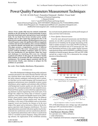 Review Paper
Int. J. on Recent Trends in Engineering and Technology, Vol. 8, No. 2, Jan 2013

Power Quality Parameters Measurement Techniques
Dr. S.M. Ali1,B.K.Prusty2, Punyashree Pattanayak3, Shubhra4, Prasun Sanki5
1:- Professor of Electrical Engineering,
2:-Research Scholar
3,4,5:-1st year M.TECH in Power and Energy System
School of Electrical Engineering , KIIT UNIVERSITY, Bhubaneswar, Pin-751024,ODISHA,INDIA
Emails- drsma786@gmail.com1, binodprusty@rediffmail.com2, punyashree.tite@gmail.com3,
shubhra24srivastava@gmail.com4 , wander.prasun@gmail.com5
has evolved towards globalization and the profit margins of
many activities tend to decrease.

Abstract: Power quality (PQ) issue has attained considerable
attention in the last decade due to large penetration of power
electronics based loads and/or microprocessor based controlled
loads. On one hand these devices introduce power quality
problem and on other hand these mal-operate due to the
induced power quality problems. PQ disturbances/events cover
a broad frequency range with significantly different magnitude
variations and can be non-stationary, thus, accurate techniques
are required to identify and classify these events/disturbances.
This paper presents a comprehensive overview of different
techniques used for PQ events’ classifications, parameters.
Various artificial intelligent techniques which are used in
PQ event classification are also discussed. Major Key issues
and challenges in classifying PQ events are critically
examined and outlined. In this paper, the main Power Quality
(PQ) problems are presented with their associated causes and
consequences. The economic impacts associated with PQ are
characterized. Finally, some solutions to mitigate the PQ
problems are presented.

A. Power Quality Characterization
Even the most advanced transmission and distribution
systems are not able to provide electrical energy with the
desired level of reliability for the proper functioning of the
loads in modern society[1]. Even with a 99,99% level there is
an equivalent interruption time of 52 minutes per year. The
most demanding processes in the modern digital economy
need electrical energy with 99.9999999% availability (9-nines
reliability) to function properly. Between 1992 and 1997, EPRI
carried out a study in the US to characterize the average
duration of disturbances[2].

Key words:- Power Quality, disturbances, PQ parameters.

I. INTRODUCTION
One of the fundamental challenges facing utility and power
customer personnel is the need to become familiar with and
stay informed about issues dealing with power quality. As
the utility industry undergoes restructuring and as customers find their service needs changing with increased use of
equipment and processes more susceptible to power system
disturbances, power suppliers and customers alike will find a
solid background in power quality not only useful, but also
necessary for continued productivity and competitiveness.
Electrical Power quality is a term which has captured increasing attention in power engineering in the recent years. Even
though this subject has always been of interest to power
engineers, it has assumed considerable interest in the 1990’s.
Electric power quality means different things for different
people. Classification of power quality areas may be made
according to the source of the problem such as converters,
magnetic circuit non linearity, arc furnace or by the wave
shape of the signal such as harmonics, flicker or by the frequency spectrum (radio frequency interference). The wave
shape phenomena associated with power quality may be characterized into synchronous and non synchronous phenomena. Synchronous phenomena refer to those in synchronism
with A.C waveform at power frequency. Along with technology advance, the organization of the worldwide economy
© 2013 ACEEE
DOI: 01.IJRTET.8.2.541

Fig. 1– Typical distribution of PQ disturbances by its duration for a
typical facility in 6 years (1992-97)

Fig-2-Comparative studies of various disturbances

92% of PQ disturbances were voltage sags with amplitude
drops up to 50% and duration below 2 seconds[3].
B. Measures of Electric Power Quality
1. Total Harmonic Distortion (THD)
For a periodic wave, THD is defined as:
i = order of harmonics.
V(i) = Amplitude of ith harmonic component of voltage
107

 