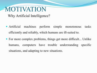 MOTIVATION
Why Artificial Intelligence?
 Artificial machines perform simple monotonous tasks
efficiently and reliably, wh...