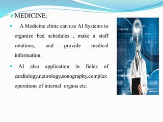 MEDICINE:
 A Medicine clinic can use AI Systems to
organize bed schedules , make a staff
rotations, and provide medical
...