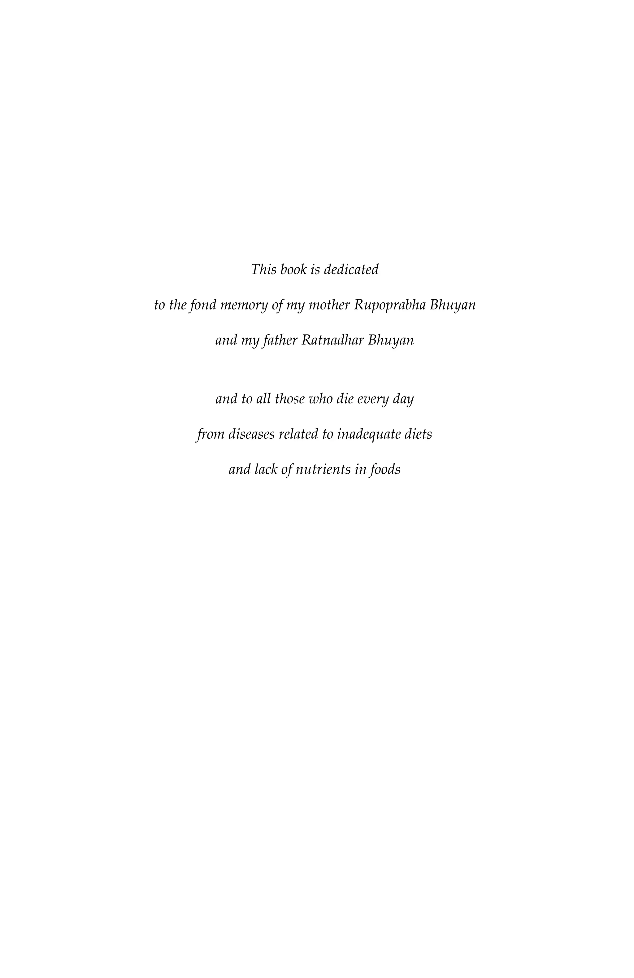 This book is dedicated
to the fond memory of my mother Rupoprabha Bhuyan
and my father Ratnadhar Bhuyan
and to all those who die every day
from diseases related to inadequate diets
and lack of nutrients in foods
7244_C000.fm Page xv Thursday, July 6, 2006 11:15 PM
 
