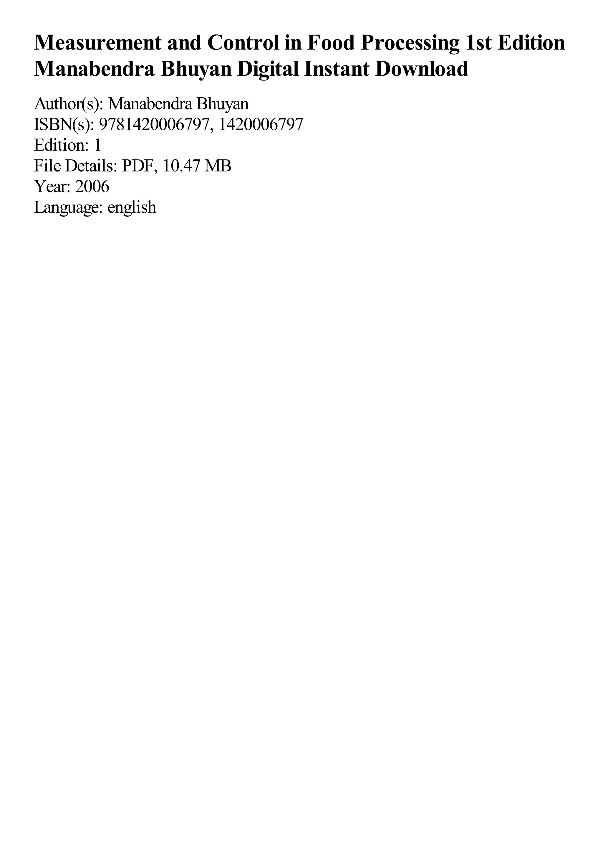 Measurement and Control in Food Processing 1st Edition
Manabendra Bhuyan Digital Instant Download
Author(s): Manabendra Bhuyan
ISBN(s): 9781420006797, 1420006797
Edition: 1
File Details: PDF, 10.47 MB
Year: 2006
Language: english
 