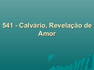 541 - Calvário, Revelação de541 - Calvário, Revelação de
AmorAmor
 