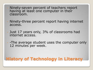 History of Technology in LiteracyNinety-seven percent of teachers report having at least one computer in their classroom.