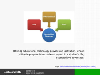 Utilizing educational technology provides an institution, whose
            ultimate purpose is to create an impact in a student’s life,
                                             a competitive advantage.


                                            Image: http://www.flickr.com/photos/arinobe/6825213065/

                  EDTECH 541
Joshua Smith      BOISE STATE UNIVERSITY
 