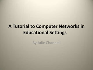 A Tutorial to Computer Networks in Educational Settings By Julie Channell 