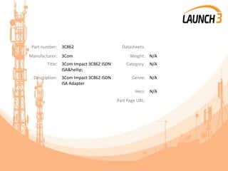 Part number: 3C862 Datasheets:
Manufacturer: 3Com Weight: N/A
Title: 3Com Impact 3C862 ISDN
ISA&hellip;
Category: N/A
Description: 3Com Impact 3C862 ISDN
ISA Adapter
Genre: N/A
Heci: N/A
Part Page URL:
 