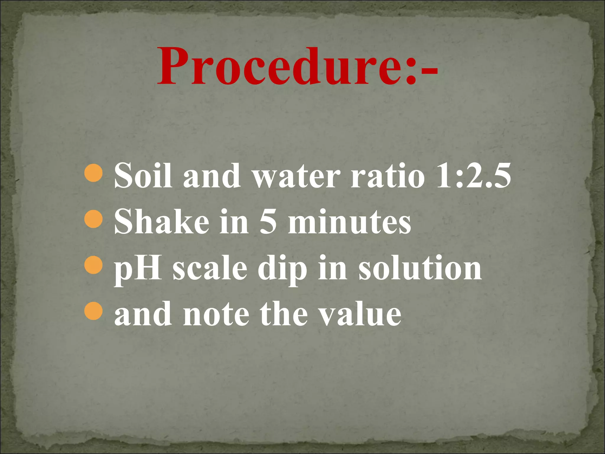 Soil and water ratio 1:2.5
Shake in 5 minutes
pH scale dip in solution
and note the value
Procedure:-
 