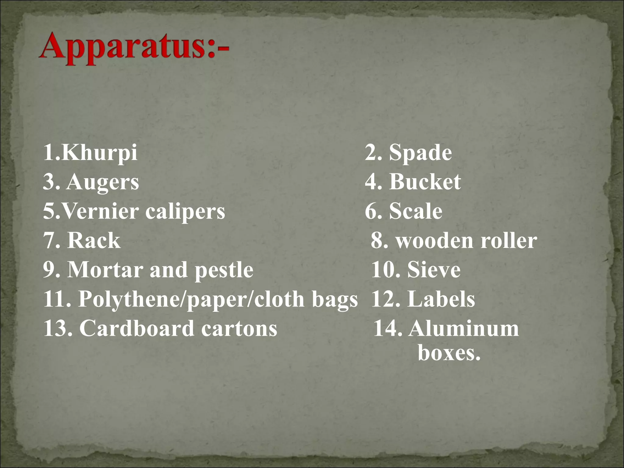 1.Khurpi 2. Spade
3. Augers 4. Bucket
5.Vernier calipers 6. Scale
7. Rack 8. wooden roller
9. Mortar and pestle 10. Sieve
11. Polythene/paper/cloth bags 12. Labels
13. Cardboard cartons 14. Aluminum
boxes.
 