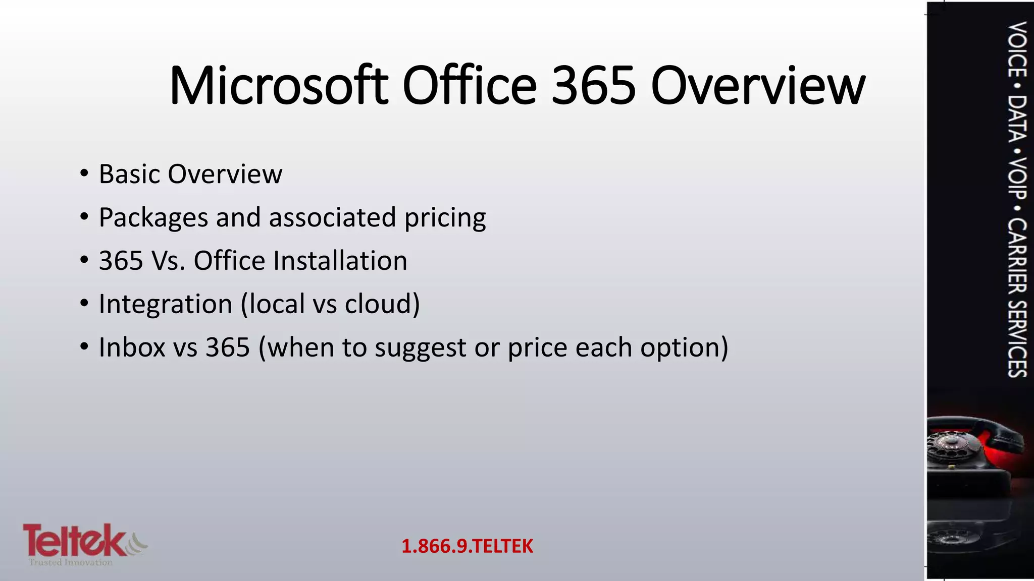 Microsoft Office 365 Overview
• Basic Overview
• Packages and associated pricing
• 365 Vs. Office Installation
• Integration (local vs cloud)
• Inbox vs 365 (when to suggest or price each option)
1.866.9.TELTEK
 