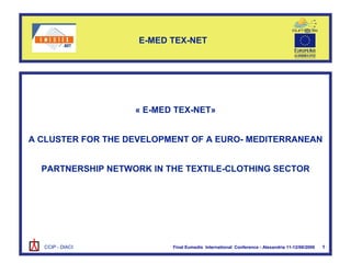 1   E-MED TEX-NET  « E-MED TEX-NET» A CLUSTER FOR THE DEVELOPMENT OF A EURO- MEDITERRANEAN PARTNERSHIP NETWORK IN THE TEXTILE-CLOTHING SECTOR Final Eumedis  International  Conference - Alexandria 11-12/06/2006   CCIP - DIACI 