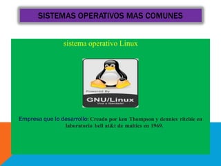 sistema operativo Linux
Empresa que lo desarrollo: Creado por ken Thompson y dennies ritchie en
laboratorio bell at&t de multics en 1969.
SISTEMAS OPERATIVOS MAS COMUNES
 