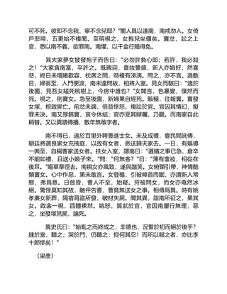 可不死。彼即不念我，寧不念兒耶？”閽人具以達南，南戒勿入。女倚
戶悲啼，五更始不複聞。至明視之，女抱兒坐僵矣。竇忿，訟之上
官，悉以南不義，欲罪南。南懼，以千金行賂得免。
其大家夢女披發抱子而告曰：“必勿許負心郎；若許，我必殺
之！”大家貪南富，卒許之。既親迎，奩妝豐盛，新人亦娟好，然喜
悲，終日未嚐睹歡容，枕席之間，時複有涕洟。問之，亦不言。過數
日，婦翁至，入門便淚，南未遑問故，相將入室。見女而駭曰：“適於
後園，見吾女縊死桃樹上，今房中誰也？”女聞言，色暴變，僕然而
死。視之，則竇女。急至後園，新婦果自經死。駭極，往報竇。竇發
女塚，棺啟屍亡。前忿未蠲，倍益慘怒，複訟於官。官因其情幻，擬
罪未決。南又厚餌竇，哀令休結；官亦受其賕囑，乃罷。而南家自此
稍替。又以異蹟傳播，數年無敢字者。
南不得已，遠於百里外聘曹進士女。未及成禮，會民間訛傳，
朝廷將選良家女充掖庭，以故有女者，悉送歸夫家去。一日，有嫗導
一輿至，自稱曹家送女者。扶女入室，謂南曰：“選嬪之事已急，倉卒
不能如禮，且送小娘子來。”問：“何無客？”曰：“薄有奩妝，相從在
後耳。”嫗草草徑去。南視女亦風致，遂與諧笑。女俯頸引帶，神情酷
類竇女。心中作惡，第未敢言。女登榻，引被幛首而眠，亦謂新人常
態，弗爲意。日斂昏，曹人不至，始疑。捋被問女，而女亦奄然冰
絕。驚怪莫知其故，馳伻告曹，曹竟無送女之事。相傳爲異。時有姚
孝廉女新葬，隔宿爲盜所發，破材失屍。聞其異，詣南所征之，果其
女。啟衾一視，四體裸然。姚怒，質狀於官，官因南屢行無理，惡
之，坐發塚見屍，論死。
異史氏曰：“始亂之而終成之，非德也，況誓於初而絕於後乎？
撻於室，聽之；哭於門，仍聽之：抑何其忍！而所以報之者，亦比李
十郎慘矣！”
〈梁彥〉
 