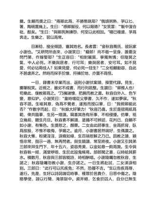 爨。生顧而獎之曰：“兩卿此爲，不勝憨跳耶？”俄頃粥熟，爭以匕、
箸、陶碗置幾上。生曰：“感卿服役，何以報德？”女笑雲：“‘飯中溲合
砒、酖矣。”生曰：“與卿夙無嫌怨，何至以此相加。”啜已複盛，爭爲
奔走。生樂之，習以爲常。
日漸稔，接坐傾語，審其姓名。長者雲：“妾秋容喬氏，彼阮家
小謝也。”又研問所由來，小謝笑曰：“癡郎！尚不敢一呈身，誰要汝
問門第，作嫁娶耶？”生正容曰：“相對麗質，寧獨無情；但陰冥之
氣，中人必死。不樂與居者，行可耳；樂與居者，安可耳。如不見
愛，何必玷兩佳人？如果見愛，何必死一狂生？”二女相顧動容，自此
不甚虐弄之。然時而探手於懷，捋褲於地，亦置不爲怪。
一日，錄書未卒業而出，返則小謝伏案頭，操管代錄。見生，
擲筆睨笑。近視之，雖劣不成書，而行列疏整。生讚曰：“卿雅人也！
苟樂此，僕教卿爲之。”乃擁諸懷，把腕而教之畫。秋容自外入，色乍
變，意似妒。小謝笑曰：“童時嚐從父學書，久不作，遂如夢寐。”秋
容不語。生喻其意，偽爲不覺者，遂抱而授以筆，曰：“我視卿能此
否？”作數字而起，曰：“秋娘大好筆力！”秋容乃喜。生於是摺兩紙爲
範，俾共臨摹，生另一燈讀。竊喜其各有所事，不相侵擾。仿畢，祗
立幾前，聽生月旦。秋容素不解讀，塗鴉不可辨認，花判已，自顧不
如小謝，有慚色。生獎慰之，顏霽。二女由此師事生，坐爲抓背，臥
爲按股，不惟不敢侮，爭媚之。逾月，小謝書居然端好，生偶讚之。
秋容大慚，粉黛淫淫，淚痕如線，生百端慰解之乃已。因教之讀，穎
悟非常，指示一過，無再問者。與生競讀，常至終夜。小謝又引其弟
三郎來拜生門下，年十五六，姿容秀美，以金如意一鉤爲贄。生令與
秋容執一經，滿堂咿唔，生於此設鬼帳焉。部郎聞之喜，以時給其薪
水。積數月，秋容與三郎皆能詩，時相酬唱。小謝陰囑勿教秋容，生
諾之；秋容陰囑勿教小謝，生亦諾之。一日生將赴試，二女涕淚相
别。三郎曰：“此行可以托疾免；不然，恐履不吉。”生以告疾爲辱，
遂行。先是，生好以詩詞譏切時事，穫罪於邑貴介，日思中傷之。陰
賂學使，誣以行簡，淹禁獄中。資斧絕，乞食於囚人，自分已無生
 