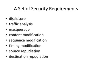 A Set of Security Requirements
• disclosure
• traffic analysis
• masquerade
• content modification
• sequence modification
• timing modification
• source repudiation
• destination repudiation
 