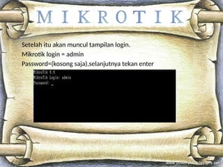 Setelah itu akan muncul tampilan login.
Mikrotik login = admin
Password=(kosong saja),selanjutnya tekan enter
 