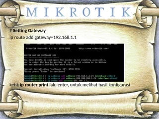 # Setting Gateway
ip route add gateway=192.168.1.1
ketik ip router print lalu enter, untuk melihat hasil konfigurasi
 