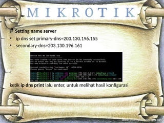 # Setting name server
• ip dns set primary-dns=203.130.196.155
• secondary-dns=203.130.196.161
ketik ip dns print lalu enter, untuk melihat hasil konfigurasi
 