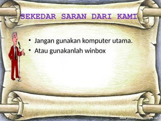 SEKEDAR SARAN DARI KAMI
• Jangan gunakan komputer utama.
• Atau gunakanlah winbox
 