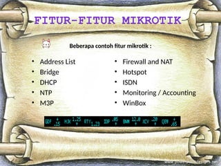 Beberapa contoh fitur mikrotik :
• Address List
• Bridge
• DHCP
• NTP
• M3P
• Firewall and NAT
• Hotspot
• ISDN
• Monitoring / Accounting
• WinBox
FITUR-FITUR MIKROTIK
 