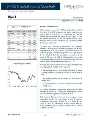 BMCE Capital Bourse Quarterly
Trimestriel septembre 2010

BMCI                                                                                                                              Accumuler
                                                                                                                  Objectif de cours : MAD 1 089



             Cours au 30 09 10 MAD 997                                            Résultats & commentaires

                                                                                  A l’issue du premier semestre 2010, le portefeuille consolidé
en MMAD                 S1-09         S1-10           2010E         2011P
                                                                                  de crédits de la BMCI enregistre une légère progression de
PNB consolidé           1 301,1      1 409,8        2 836,3         3 092,0
                                                                                  1,8% à MAD 52,5 Md dont 75,1% provenant de l’activité
Var%                       -           8,4%           7,5%           9,0%
                                                                                  agrégée. Celle-ci marque une hausse de 1,4% à MAD 39,4 Md
RBE consolidé           798,0         856,9         1 702,7         1 856,2
                                                                                  des créances distribuées incluant une augmentation de 4,7% à
Var%                       -           7,4%           7,5%           9,0%
                                                                                  MAD 12,8 Md des crédits immobiliers qui représentent 32,5%
Coût du risque           52,5         105,1           384,0         414,7
                                                                                  de l’encours des crédits.
RNPG                    449,8         473,9           792,5         866,1

Var%                       -           5,4%           6,1%           9,3%         En dépit d’un contexte d’assèchement des liquidités
Coefficient d’ex-
                        38,7%         39,2%          40,0%          40,0%
                                                                                  bancaires, les ressources clientèles consolidées de la BMCI
ploitation
                                                                                  progressent de 4,2% à MAD 43 Md dont 98,5% émanant de
RoE                        -             -           11,0%          11,8%
                                                                                  l’activité agrégée. Cette dernière profite d’une augmentation
P/E                        -             -            16,7x         15,3x
                                                                                  de 4,3% à MAD 23,3 Md des comptes à vue combinée à une
P/B                        -             -            1,8x           1,8x
                                                                                  hausse de 5% à près de MAD 12 Md des dépôts à terme. La
D/Y                        -             -            5,5%           6,0%
                                                                                  structure des dépôts demeure ainsi quasiment stable avec une
                                                                                  part des ressources rémunérées de l’ordre de 41,8%.
             Cours et moyenne mobile
                                                                                  Au niveau des résultats opérationnels, le produit net bancaire
1350
                                                                                  s’apprécie de 8,4% à MAD 1,4 Md, intégrant :
1250

                                                                                    • Une amélioration de 9,5% à M MAD 1 116,9 de la marge
1150
                                                                                    d’intérêt laquelle contribue à hauteur de 79,2% dans le
1050
                                                                                    PNB ;
 950
                                                                                    • Une quasi-stagnation de la marge sur commissions à
 850
                                                                                    M MAD 181,7 ;
 750
                                                                                    • Et, une stabilisation du résultat des opérations de marché
 650
   oct.-07    mars-08    sept.-08   mars-09    sept.-09   mars-10      sept.-10     à M MAD 137,4.

                                                                                  Les charges générales d’exploitation augmentent de 9,9%
                                                                                  totalisant M MAD 552,9. Le coefficient d’exploitation tout en
                                                                                  restant compétitif augmente de 0,5 point à 39,2%.

                                                                                  Côté risque, la Banque renforce de 2x sa charge de risque
                                                                                  consolidée à M MAD 105,1. Pour sa part, le stock de créances
                                                                                  en souffrance en agrégé s’alourdit de 11,7% à MAD 2,7 Md
                                                                                  fixant le taux de contentieux à 6,6% contre 6,0% au
                                                                                  31/12/2009 tandis que le taux de couverture ressort à 80,7%
                                                                                  vs. 87,5% à fin 2009.



ANALYSE & RECHERCHE                                                                      50
 