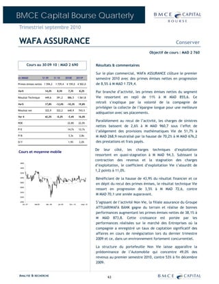 BMCE Capital Bourse Quarterly
Trimestriel septembre 2010

WAFA ASSURANCE                                                                                                                    Conserver
                                                                                                                 Objectif de cours : MAD 2 760


         Cours au 30 09 10 : MAD 2 690                                          Résultats & commentaires

                                                                                Sur le plan commercial, WAFA ASSURANCE clôture le premier
en MMAD                 S1 09        S1 10         2010E         2011P          semestre 2010 avec des primes émises nettes en progression
Primes émises nettes 1 594,2          1 729,4       4 159,0       4 502,0       de 8,5% à M MAD 1 729,4.
Var%                      14,2%        8,5%          7,3%          8,2%         Par branche d’activité, les primes émises nettes du segment
Résultat Technique        449,6        391,2        886,5         1 061,8       Vie ressortent en repli de 11% à M MAD 855,6. Ce
Var%                      17,8%       -13,0%        -10,3%        19,8%
                                                                                retrait s’explique par la volonté de la compagnie de
                                                                                privilégier la collecte de l’épargne longue pour une meilleure
Résultat net              322,9        322,2        640,9         743,5
                                                                                adéquation avec ses placements.
Var %                     42,2%        -0,2%        -5,4%         16,0%
                                                                                Parallèlement au recul de l’activité, les charges de sinistres
ROE                                                 22,8%         22,0%
                                                                                nettes baissent de 2,6% à M MAD 960,7 sous l’effet de
P/E                                                 14,7x         12,7x
                                                                                l’allégement des provisions mathématiques Vie de 51,7% à
P/B                                                  3,3x          2,8x         M MAD 268,9 neutralisé par la hausse de 70,2% à M MAD 676,2
D/Y                                                  1,9%          2,0%         des prestations et frais payés.

                                                                                De leur côté, les charges techniques d’exploitation
Cours et moyenne mobile
                                                                                ressortent en quasi-stagnation à M MAD 94,3. Subissant la
                                                                                contraction des revenus et la stagnation des charges
 3600
                                                                                d’exploitation, le coefficient d’exploitation Vie s’alourdit de
 3400
                                                                                1,2 points à 11,0%.
 3200

 3000
                                                                                Bénéficiant de la hausse de 43,9% du résultat financier et ce
 2800
                                                                                en dépit du recul des primes émises, le résultat technique Vie
                                                                                ressort en progression de 3,5% à M MAD 72,6, contre
 2600

 2400
                                                                                M MAD 70,1 une année auparavant.
 2200

 2000
    oct.-07    mai-08      déc.-08      juil.-09      févr.-10       sept.-10
                                                                                S’agissant de l’activité Non Vie, la filiale assurance du Groupe
                                                                                ATTIJARIWAFA BANK gagne du terrain et réalise de bonnes
                                                                                performances augmentant les primes émises nettes de 38,1% à
                                                                                M MAD 873,8. Cette croissance est portée par les
                                                                                performances réalisées sur le marché des Entreprises où la
                                                                                compagnie a enregistré un taux de captation significatif des
                                                                                affaires en cours de renégociation lors du dernier trimestre
                                                                                2009 et ce, dans un environnement fortement concurrentiel.

                                                                                La structure du portefeuille Non Vie laisse apparaître la
                                                                                prédominance de l’Automobile qui concentre 49,0% des
                                                                                revenus au premier semestre 2010, contre 53% à fin décembre
                                                                                2009.


ANALYSE & RECHERCHE                                                                    63
 