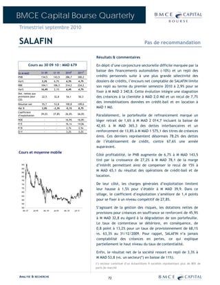 BMCE Capital Bourse Quarterly
Trimestriel septembre 2010

SALAFIN                                                                                                  Pas de recommandation

                                                                     Résultats & commentaires

              Cours au 30 09 10 : MAD 679                            En dépit d’une conjoncture sectorielle difficile marquée par la
                                                                     baisse des financements automobiles (-10%) et un repli des
En M MAD                  S1 09      S1 10       2010E       2011P
PNB                       134,5      143,5      286,7        300,2   crédits personnels suite à une plus grande sélectivité des
Var%                      3,2%       6,7%        6,5%         4,7%   dossiers de crédits, l’encours net comptable de SALAFIN limite
RBE                       104,1      106,3      214,2        224,2
                                                                     son repli au terme du premier semestre 2010 à 2,9% pour se
Var%                      16,4%      2,1%        6,4%         4,7%
                                                                     fixer à M MAD 3 340,8. Cette évolution intègre une stagnation
Dot. nettes aux
provisions pour           22,5       32,8        54,1         50,3   des créances à la clientèle à MAD 2,0 Md et un recul de 7,7%
CES
                                                                     des immobilisations données en crédit-bail et en location à
Résultat net              55,7       53,8       100,8        109,6
Var %                     3,0%       -3,3%       -0,1%        8,7%   MAD 1 Md.
Coefficient
                          29,2%      27,8%      26,0%        26,0%
d’exploitation                                                       Parallèlement, le portefeuille de refinancement marque un
ROE                         -           -       16,9%        16,8%   léger retrait de 1,6% à M MAD 2 014,7 incluant la baisse de
P/E                         -           -        16,1x       14,8x
                                                                     42,6% à M MAD 365,3 des dettes interbancaires et un
P/B                         -           -        2,7x         2,5x
D/Y                         -           -        3,2%         3,2%   renforcement de 13,8% à M MAD 1 575,1 des titres de créances
                                                                     émis. Ces derniers représentent désormais 78,2% des dettes
                                                                     de l’établissement de crédit, contre 67,6% une année
                                                                     auparavant.
Cours et moyenne mobile
                                                                     Côté profitabilité, le PNB augmente de 6,7% à M MAD 143,5
                                                                     tiré par la croissance de 27,2% à M MAD 78,1 de la marge
   940                                                               d’intérêt permettant ainsi de compenser le recul de 15% à
   900
   860
                                                                     M MAD 65,1 du résultat des opérations de crédit-bail et de
   820                                                               location.
   780

   740                                                               De leur côté, les charges générales d’exploitation limitent
   700
                                                                     leur hausse à 1,5% pour s’établir à M MAD 39,9. Dans ce
   660
   620
                                                                     sillage, le coefficient d’exploitation s’améliore de 1,4 points
   580                                                               pour se fixer à un niveau compétitif de 27,8%.
   540
   500                                                               S’agissant de la gestion des risques, les dotations nettes de
    déc.-07     juin-08    déc.-08   juin-09   déc.-09   juin-10
                                                                     provisions pour créances en souffrance se renforcent de 45,9%
                                                                     à M MAD 32,8 eu égard à la dégradation de son portefeuille.
                                                                     Le taux de contentieux se détériore, en conséquence, de
                                                                     0,8 point à 13,2% pour un taux de provisionnement de 68,1%
                                                                     vs. 63,3% au 31/12/2009. Pour rappel, SALAFIN n’a jamais
                                                                     comptabilisé des créances en pertes, ce qui explique
                                                                     partiellement le haut niveau du taux de contentialité.

                                                                     Enfin, le résultat net de la société ressort en repli de 3,3% à
                                                                     M MAD 53,8 (vs. un secteur(*) en baisse de 11%).
                                                                     (*) secteur constitué d’un échantillons 9 sociétés représentant plus de 80% de
                                                                     parts de marché


ANALYSE & RECHERCHE                                                           72
 