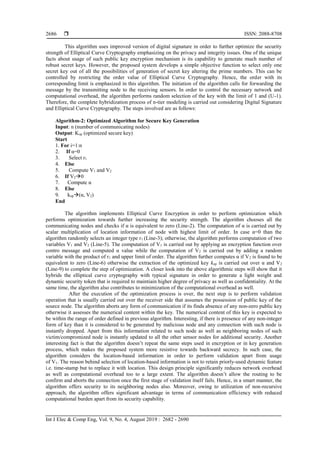  ISSN: 2088-8708
Int J Elec & Comp Eng, Vol. 9, No. 4, August 2019 : 2682 - 2690
2686
This algorithm uses improved version of digital signature in order to further optimize the security
strength of Elliptical Curve Cryptography emphasizing on the privacy and integrity issues. One of the unique
facts about usage of such public key encryption mechanism is its capability to generate much number of
robust secret keys. However, the proposed system develops a simple objective function to select only one
secret key out of all the possibilities of generation of secret key altering the prime numbers. This can be
controlled by restricting the order value of Elliptical Curve Cryptography. Hence, the order with its
corresponding limit is emphasized in this algorithm. The initiation of the algorithm calls for forwarding the
message by the transmitting node to the receiving sensors. In order to control the necessary network and
computational overhead, the algorithm performs random selection of the key with the limit of 1 and (U-1).
Therefore, the complete hybridization process of n-tier modeling is carried out considering Digital Signature
and Elliptical Curve Cryptography. The steps involved are as follows:
Algorithm-2: Optimized Algorithm for Secure Key Generation
Input: n (number of communicating nodes)
Output: Kop (optimized secure key)
Start
1. For i=1:n
2. If α=0
3. Select r1
4. Else
5. Compute V1 and V2
6. If V20
7. Compute α
8. Else
9. kop(α, V2)
End
The algorithm implements Elliptical Curve Encryption in order to perform optimization which
performs optimization towards further increasing the security strength. The algorithm chooses all the
communicating nodes and checks if α is equivalent to zero (Line-2). The computation of α is carried out by
scalar multiplication of location information of node with highest limit of order. In case α=0 than the
algorithm randomly selects an integer type r1 (Line-3); otherwise, the algorithm performs computation of two
variables V1 and V2 (Line-5). The computation of V1 is carried out by applying an encryption function over
contro message and computed α value while the computation of V2 is carried out by adding a random
variable with the product of r1 and upper limit of order. The algorithm further computes α if V2 is found to be
equivalent to zero (Line-6) otherwise the extraction of the optimized key kop is carried out over α and V2
(Line-9) to complete the step of optimization. A closer look into the above algorithmic steps will show that it
hybrids the elliptical curve cryptography with typical signature in order to generate a light weight and
dynamic security token that is required to maintiain higher degree of privacy as well as confidentiality. At the
same time, the algorithm also contributes to minimization of the computational overhead as well.
After the execution of the optimization process is over, the next step is to perform validation
operation that is usually carried out over the receiver side that assumes the possession of public key of the
source node. The algorithm aborts any form of communication if its finds absence of any non-zero public key
otherwise it assesses the numerical content within the key. The numerical content of this key is expected to
be within the range of order defined in previous algorithm. Interesting, if there is presence of any non-integer
form of key than it is considered to be generated by malicious node and any connection with such node is
instantly dropped. Apart from this information related to such node as well as neighboring nodes of such
victim/compromized node is instantly updated to all the other sensor nodes for additional security. Another
interesting fact is that the algorithm doesn’t repeat the same steps used in encryption or in key generation
process, which makes the proposed system more resistive towards backward secrecy. In such case, the
algorithm considers the location-based information in order to perform validation apart from usage
of V1. The reason behind selection of location-based information is not to retain priorly-used dynamic feature
i.e. time-stamp but to replace it with location. This design principle significantly reduces network overhead
as well as computational overhead too to a large extent. The algorithm doesn’t allow the routing to be
confirm and aborts the connection once the first stage of validation itself fails. Hence, in a smart manner, the
algorithm offers security to its neighboring nodes also. Moreover, owing to utilization of non-recursive
approach, the algorithm offers significant advantage in terms of communication efficiency with reduced
computational burden apart from its security capability.
 