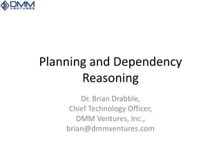 Planning and Dependency
Reasoning
Dr. Brian Drabble,
Chief Technology Officer,
DMM Ventures, Inc.,
brian@dmmventures.com
 